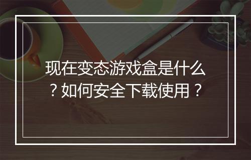 现在变态游戏盒是什么?如何安全下载使用?