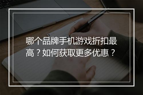哪个品牌手机游戏折扣最高？如何获取更多优惠？