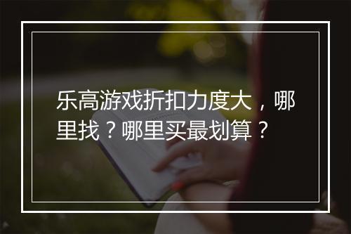 乐高游戏折扣力度大，哪里找？哪里买最划算？