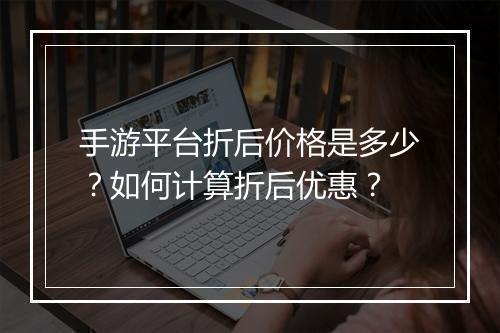 手游平台折后价格是多少？如何计算折后优惠？