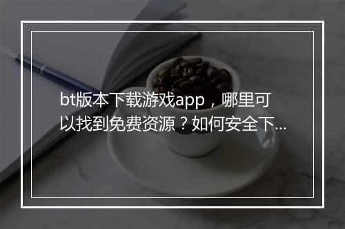 bt版本下载游戏app，哪里可以找到免费资源？如何安全下载？
