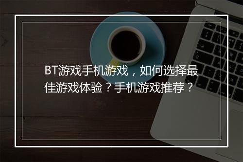 BT游戏手机游戏,如何选择最佳游戏体验?手机游戏推荐?