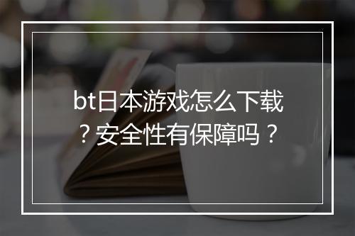 bt日本游戏怎么下载？安全性有保障吗？