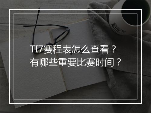 TI7赛程表怎么查看？有哪些重要比赛时间？