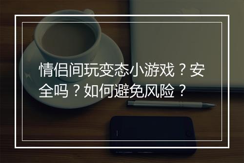情侣间玩变态小游戏?安全吗?如何避免风险?