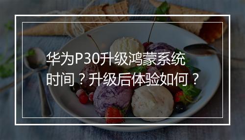 华为P30升级鸿蒙系统时间？升级后体验如何？