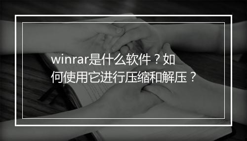 winrar是什么软件？如何使用它进行压缩和解压？