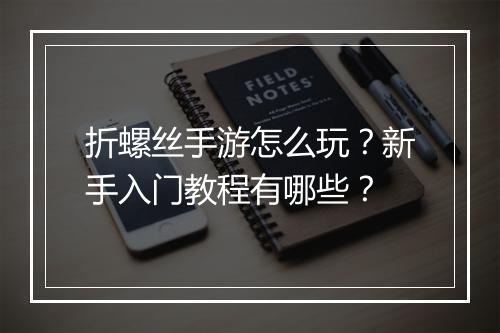折螺丝手游怎么玩？新手入门教程有哪些？