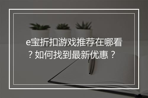 e宝折扣游戏推荐在哪看?如何找到最新优惠?