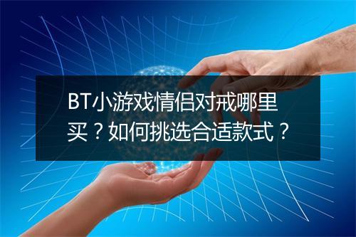 BT小游戏情侣对戒哪里买?如何挑选合适款式?