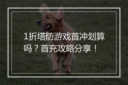 1折塔防游戏首冲划算吗？首充攻略分享！