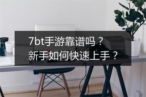 7bt手游靠谱吗？新手如何快速上手？
