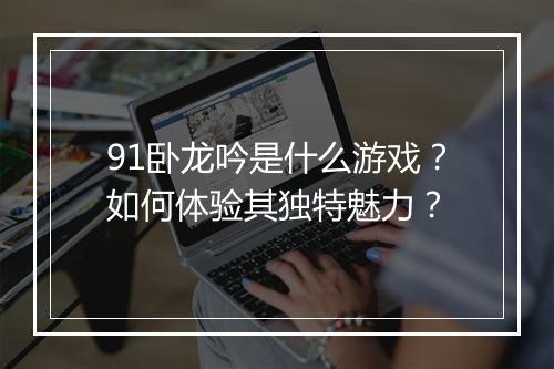 91卧龙吟是什么游戏?如何体验其独特魅力?