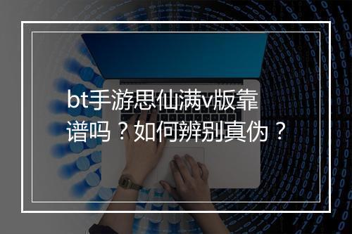 bt手游思仙满v版靠谱吗？如何辨别真伪？