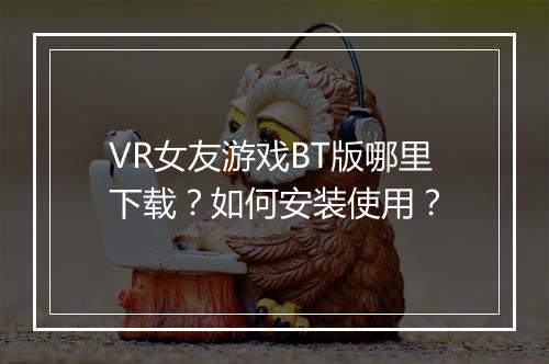 VR女友游戏BT版哪里下载？如何安装使用？
