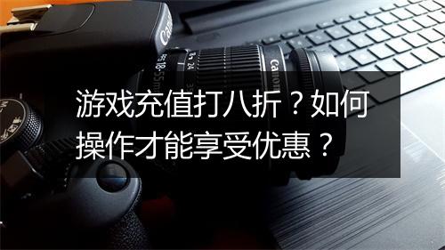 游戏充值打八折？如何操作才能享受优惠？