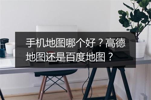 手机地图哪个好？高德地图还是百度地图？