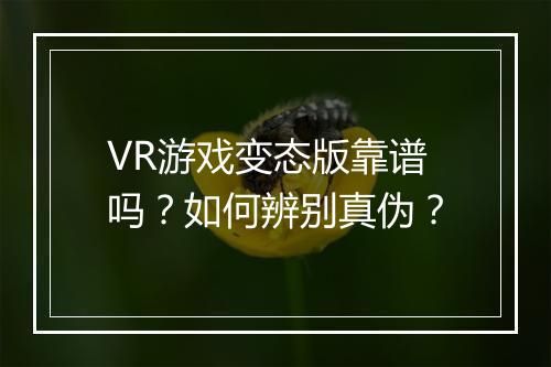 VR游戏变态版靠谱吗？如何辨别真伪？