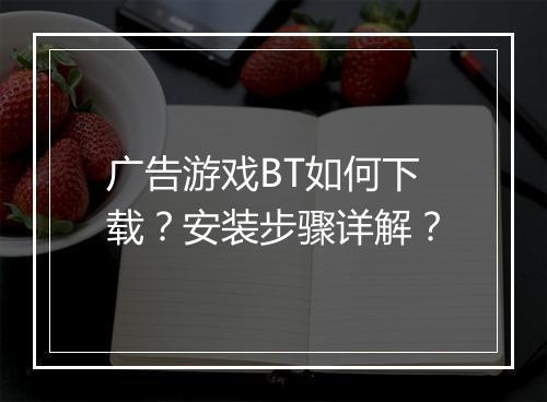 广告游戏BT如何下载？安装步骤详解？