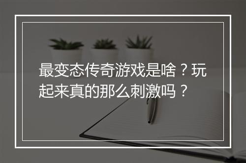 最变态传奇游戏是啥?玩起来真的那么刺激吗?