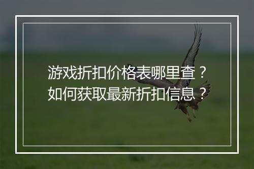 游戏折扣价格表哪里查?如何获取最新折扣信息?
