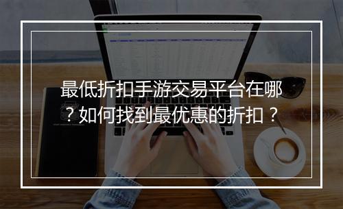 最低折扣手游交易平台在哪?如何找到最优惠的折扣?