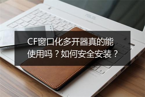 CF窗口化多开器真的能使用吗?如何安全安装?