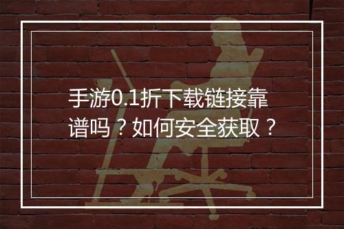 手游0.1折下载链接靠谱吗？如何安全获取？