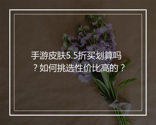 手游皮肤5.5折买划算吗?如何挑选性价比高的?