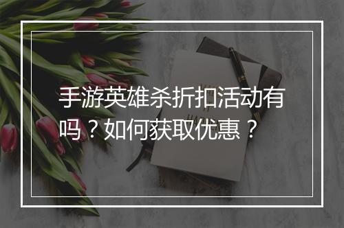 手游英雄杀折扣活动有吗？如何获取优惠？