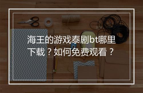 海王的游戏泰剧bt哪里下载?如何免费观看?