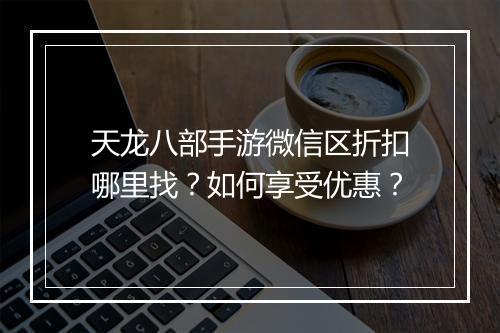 天龙八部手游微信区折扣哪里找?如何享受优惠?