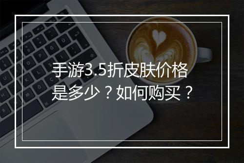 手游3.5折皮肤价格是多少?如何购买?