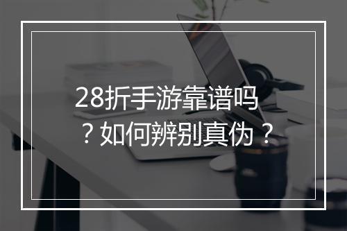 28折手游靠谱吗？如何辨别真伪？