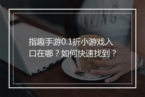 指趣手游0.1折小游戏入口在哪？如何快速找到？