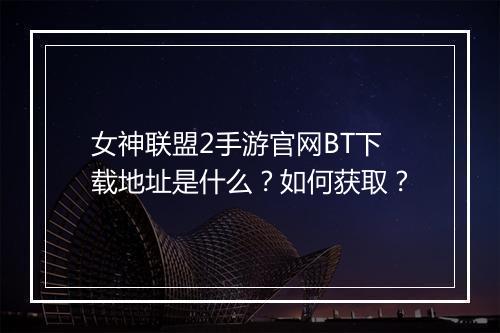 女神联盟2手游官网BT下载地址是什么？如何获取？