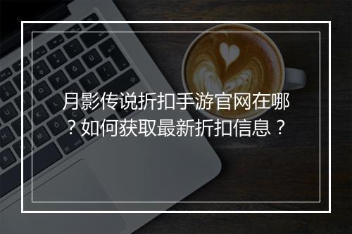 月影传说折扣手游官网在哪?如何获取最新折扣信息?
