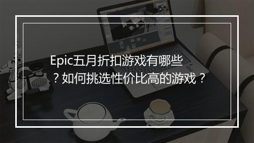 Epic五月折扣游戏有哪些？如何挑选性价比高的游戏？