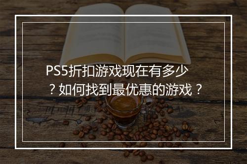 PS5折扣游戏现在有多少？如何找到最优惠的游戏？