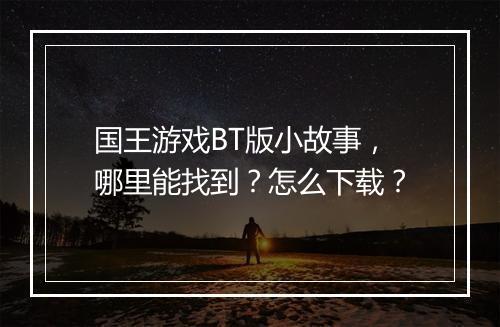 国王游戏BT版小故事，哪里能找到？怎么下载？
