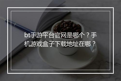 bt手游平台官网是哪个？手机游戏盒子下载地址在哪？