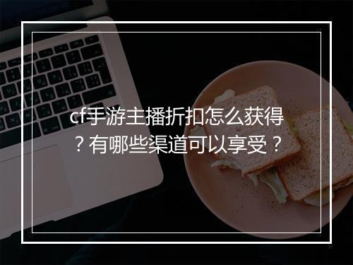 cf手游主播折扣怎么获得？有哪些渠道可以享受？