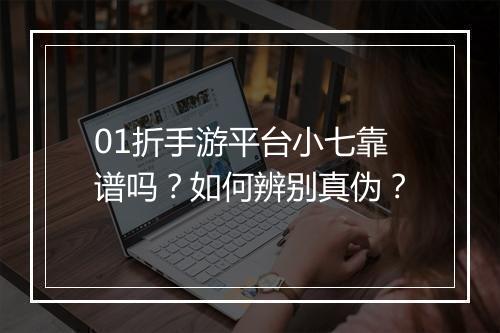 01折手游平台小七靠谱吗？如何辨别真伪？