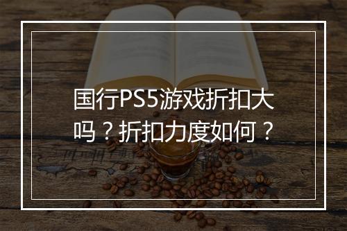 国行PS5游戏折扣大吗?折扣力度如何?
