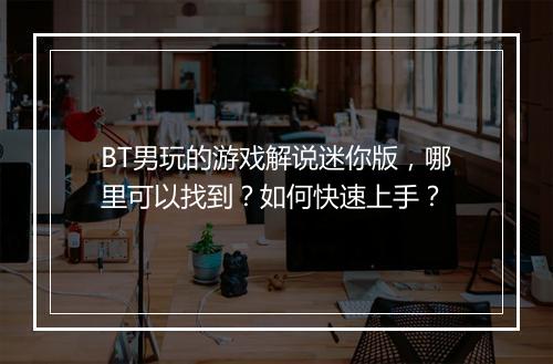 BT男玩的游戏解说迷你版，哪里可以找到？如何快速上手？