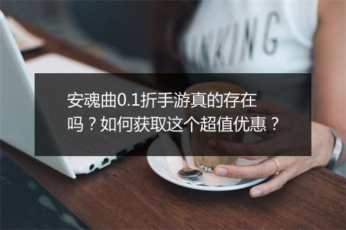 安魂曲0.1折手游真的存在吗？如何获取这个超值优惠？