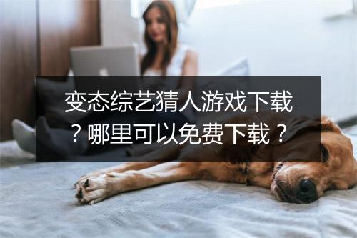变态综艺猜人游戏下载?哪里可以免费下载?