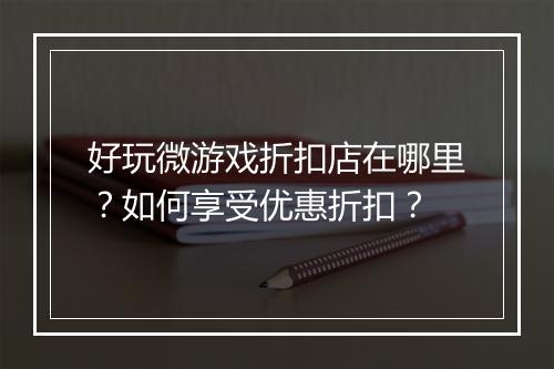 好玩微游戏折扣店在哪里？如何享受优惠折扣？