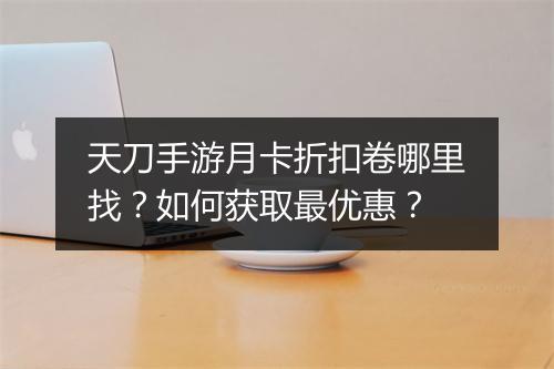 天刀手游月卡折扣卷哪里找?如何获取最优惠?