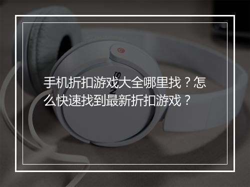 手机折扣游戏大全哪里找？怎么快速找到最新折扣游戏？
